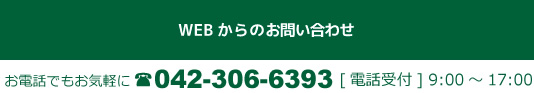 WEBからのお問い合わせはこちら。お電話でもお気軽に電話042-306-6393[電話受付] 9:00～17:00。